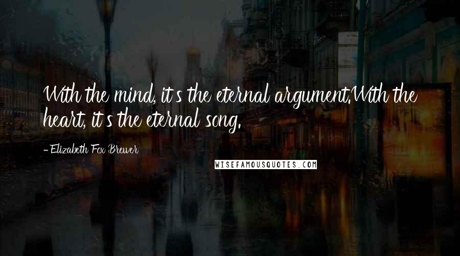 Elizabeth Fox Brewer Quotes: With the mind, it's the eternal argument.With the heart, it's the eternal song.