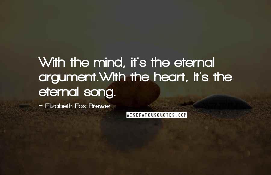 Elizabeth Fox Brewer Quotes: With the mind, it's the eternal argument.With the heart, it's the eternal song.