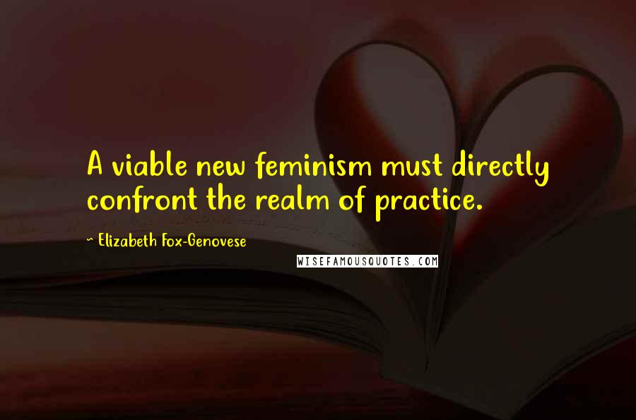 Elizabeth Fox-Genovese Quotes: A viable new feminism must directly confront the realm of practice.