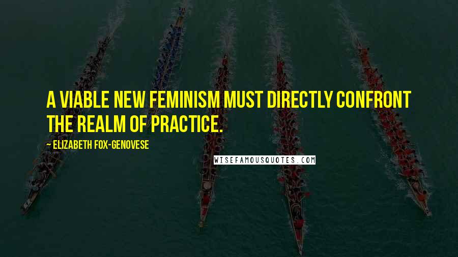 Elizabeth Fox-Genovese Quotes: A viable new feminism must directly confront the realm of practice.