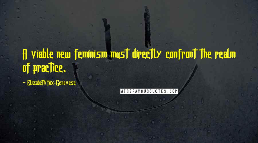 Elizabeth Fox-Genovese Quotes: A viable new feminism must directly confront the realm of practice.