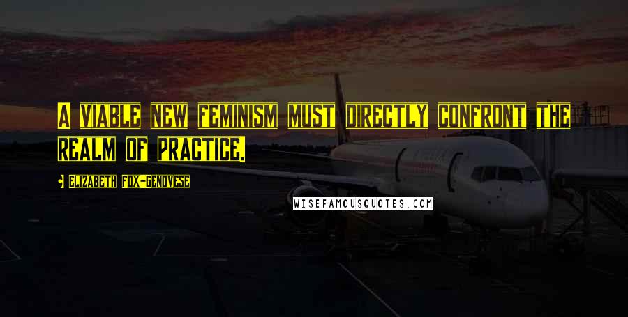 Elizabeth Fox-Genovese Quotes: A viable new feminism must directly confront the realm of practice.