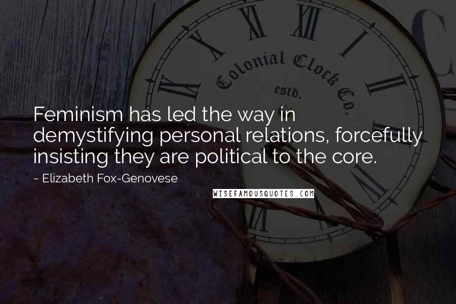 Elizabeth Fox-Genovese Quotes: Feminism has led the way in demystifying personal relations, forcefully insisting they are political to the core.
