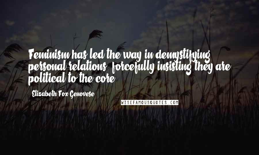 Elizabeth Fox-Genovese Quotes: Feminism has led the way in demystifying personal relations, forcefully insisting they are political to the core.