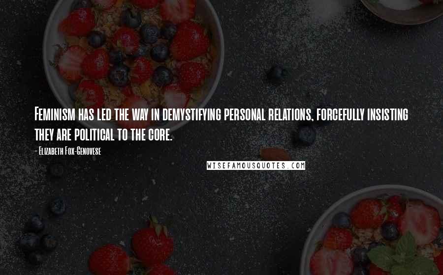 Elizabeth Fox-Genovese Quotes: Feminism has led the way in demystifying personal relations, forcefully insisting they are political to the core.