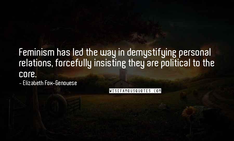 Elizabeth Fox-Genovese Quotes: Feminism has led the way in demystifying personal relations, forcefully insisting they are political to the core.