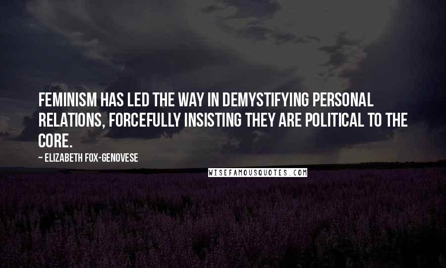 Elizabeth Fox-Genovese Quotes: Feminism has led the way in demystifying personal relations, forcefully insisting they are political to the core.