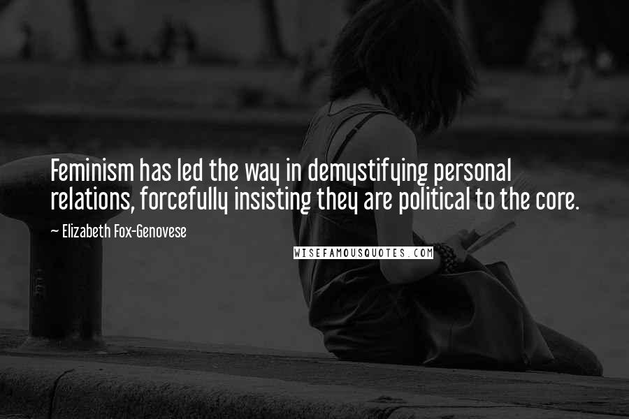 Elizabeth Fox-Genovese Quotes: Feminism has led the way in demystifying personal relations, forcefully insisting they are political to the core.