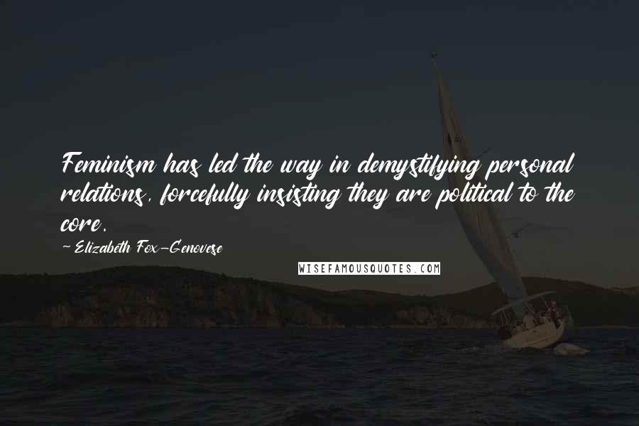 Elizabeth Fox-Genovese Quotes: Feminism has led the way in demystifying personal relations, forcefully insisting they are political to the core.