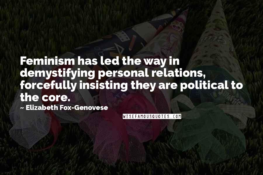 Elizabeth Fox-Genovese Quotes: Feminism has led the way in demystifying personal relations, forcefully insisting they are political to the core.