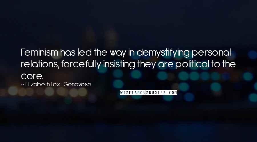 Elizabeth Fox-Genovese Quotes: Feminism has led the way in demystifying personal relations, forcefully insisting they are political to the core.