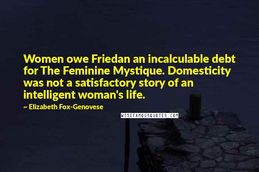 Elizabeth Fox-Genovese Quotes: Women owe Friedan an incalculable debt for The Feminine Mystique. Domesticity was not a satisfactory story of an intelligent woman's life.