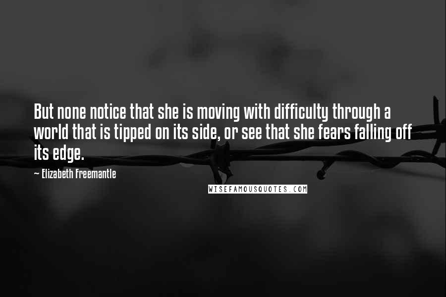 Elizabeth Freemantle Quotes: But none notice that she is moving with difficulty through a world that is tipped on its side, or see that she fears falling off its edge.