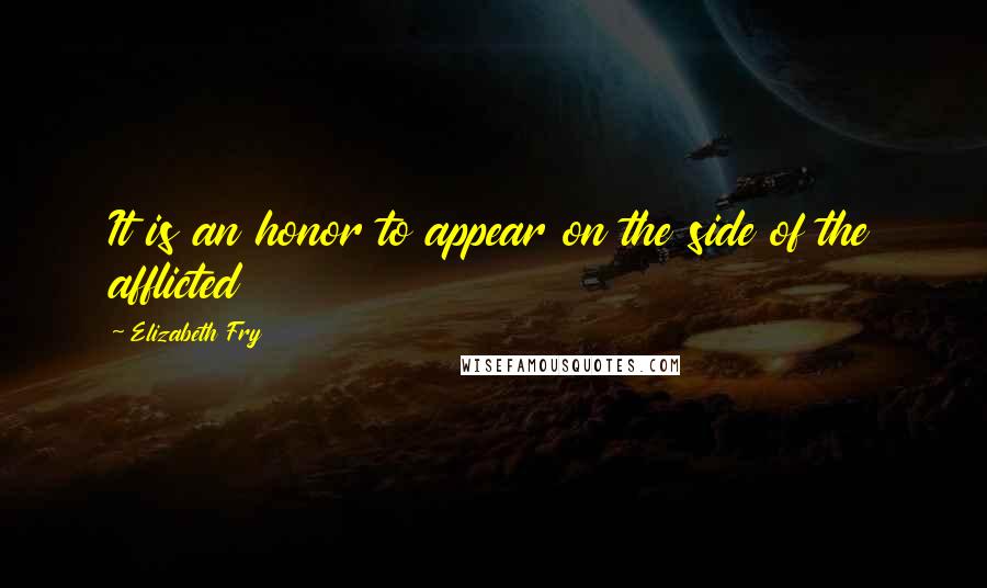 Elizabeth Fry Quotes: It is an honor to appear on the side of the afflicted