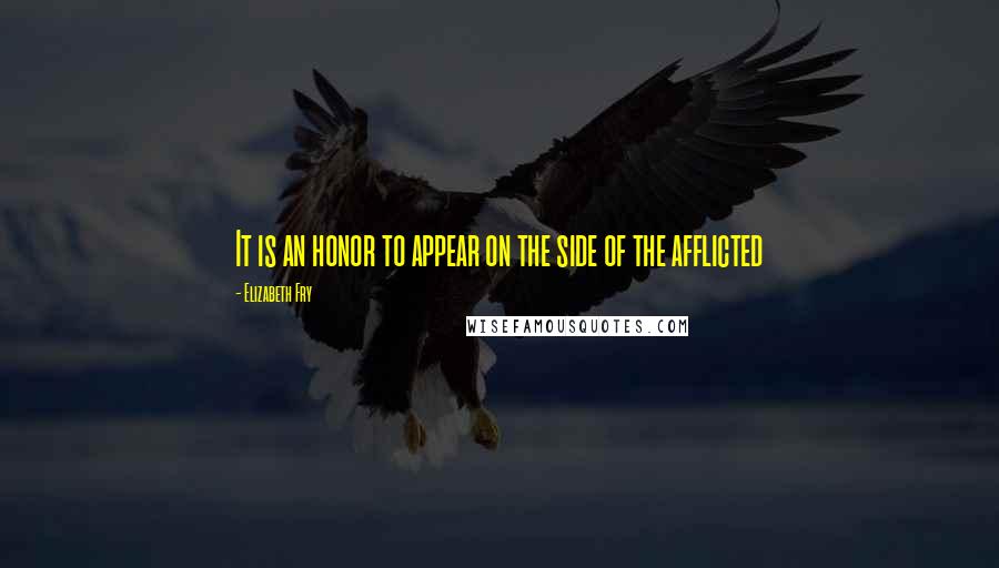 Elizabeth Fry Quotes: It is an honor to appear on the side of the afflicted