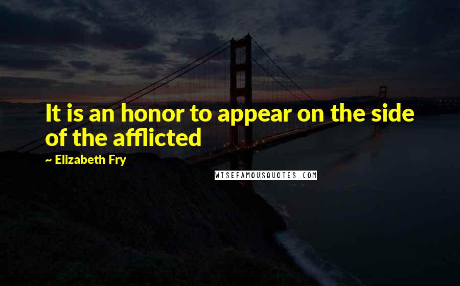 Elizabeth Fry Quotes: It is an honor to appear on the side of the afflicted