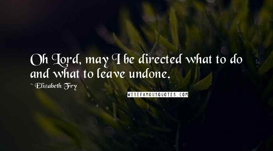 Elizabeth Fry Quotes: Oh Lord, may I be directed what to do and what to leave undone.