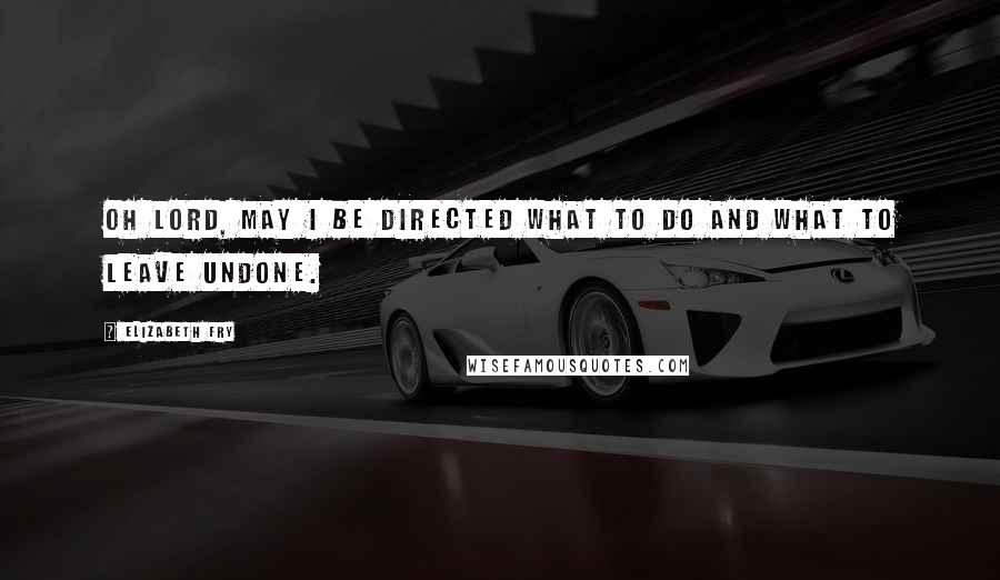 Elizabeth Fry Quotes: Oh Lord, may I be directed what to do and what to leave undone.