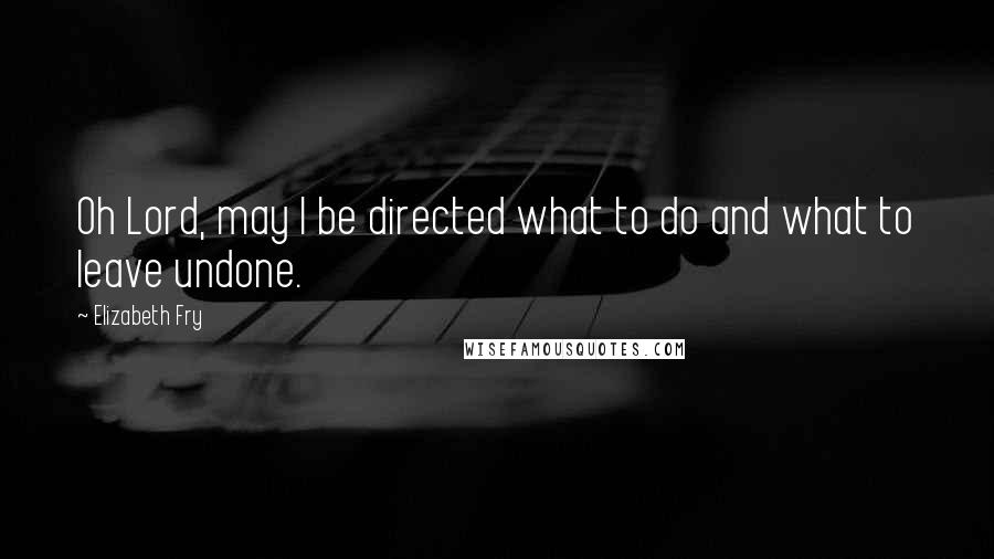 Elizabeth Fry Quotes: Oh Lord, may I be directed what to do and what to leave undone.