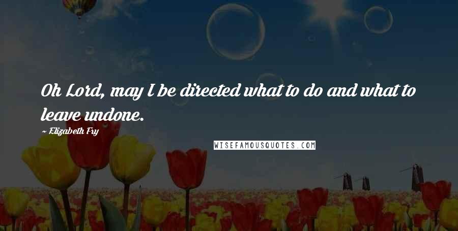 Elizabeth Fry Quotes: Oh Lord, may I be directed what to do and what to leave undone.
