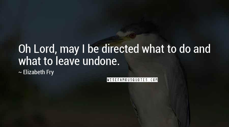 Elizabeth Fry Quotes: Oh Lord, may I be directed what to do and what to leave undone.