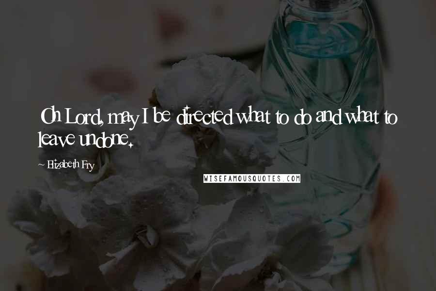 Elizabeth Fry Quotes: Oh Lord, may I be directed what to do and what to leave undone.