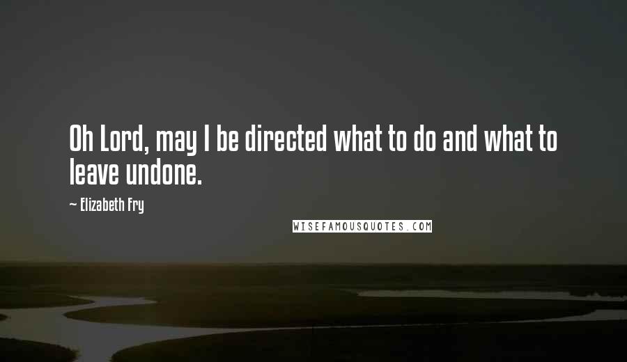 Elizabeth Fry Quotes: Oh Lord, may I be directed what to do and what to leave undone.