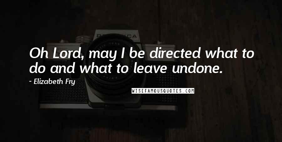 Elizabeth Fry Quotes: Oh Lord, may I be directed what to do and what to leave undone.