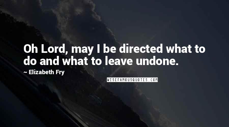 Elizabeth Fry Quotes: Oh Lord, may I be directed what to do and what to leave undone.