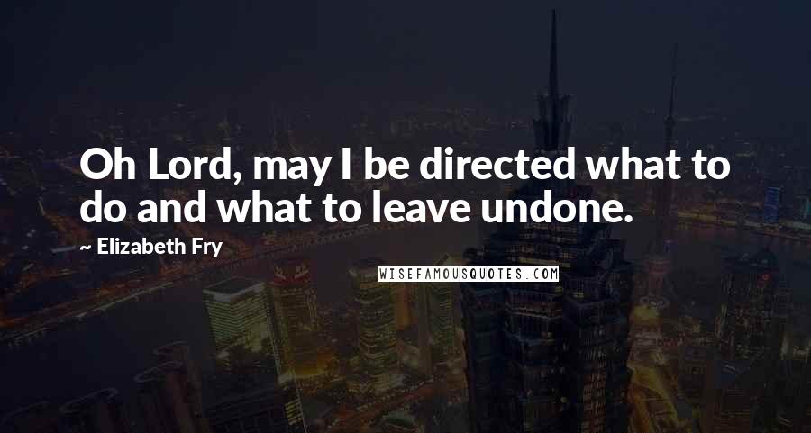 Elizabeth Fry Quotes: Oh Lord, may I be directed what to do and what to leave undone.