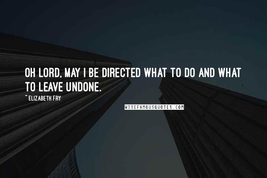 Elizabeth Fry Quotes: Oh Lord, may I be directed what to do and what to leave undone.