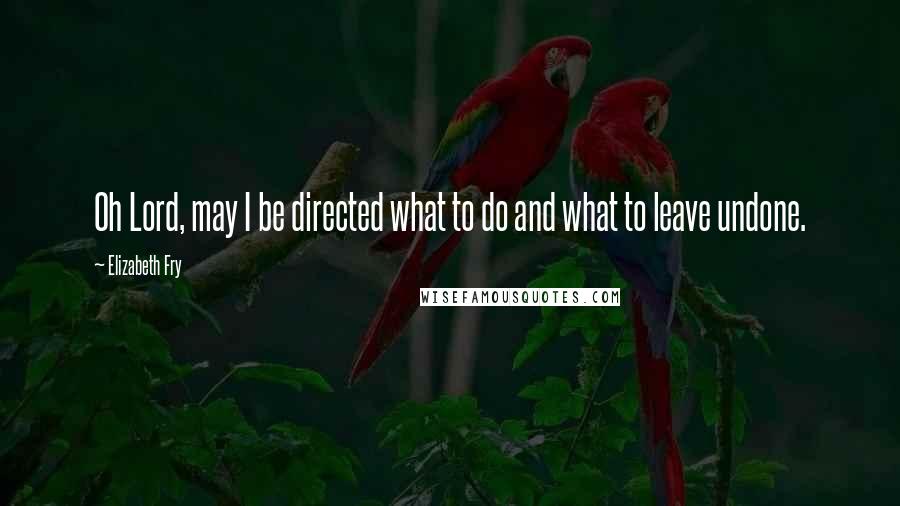 Elizabeth Fry Quotes: Oh Lord, may I be directed what to do and what to leave undone.