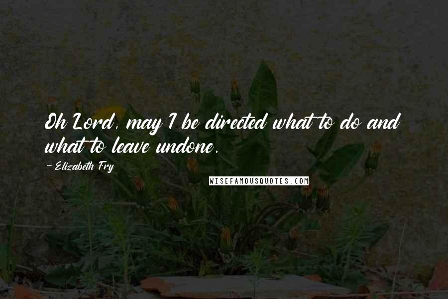 Elizabeth Fry Quotes: Oh Lord, may I be directed what to do and what to leave undone.
