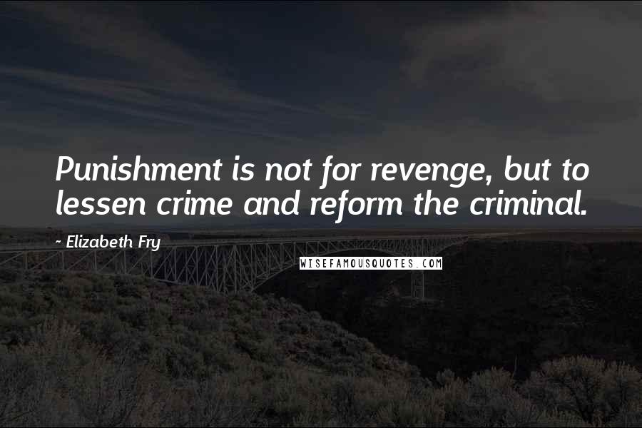 Elizabeth Fry Quotes: Punishment is not for revenge, but to lessen crime and reform the criminal.