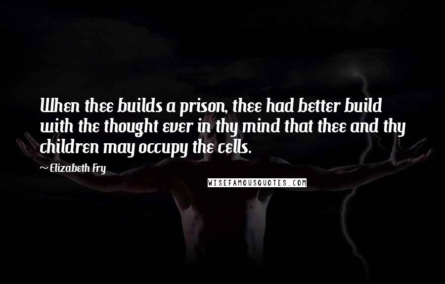 Elizabeth Fry Quotes: When thee builds a prison, thee had better build with the thought ever in thy mind that thee and thy children may occupy the cells.
