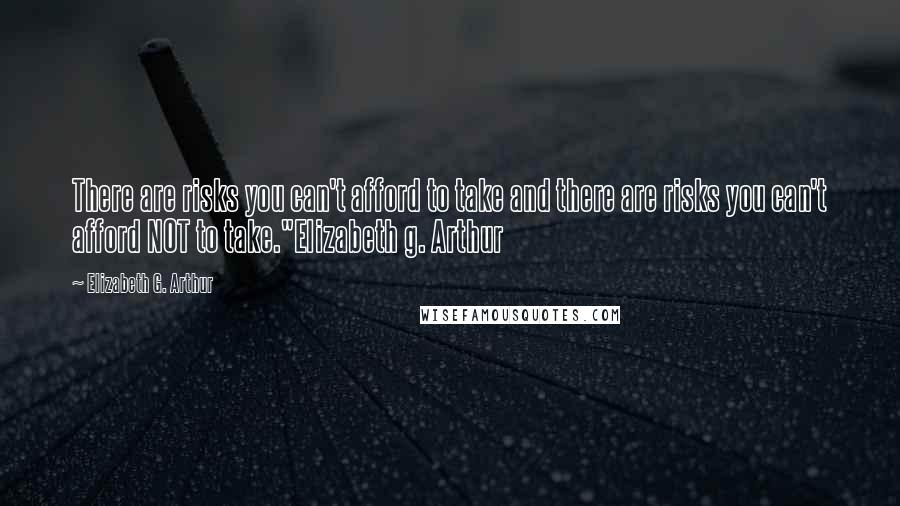Elizabeth G. Arthur Quotes: There are risks you can't afford to take and there are risks you can't afford NOT to take."Elizabeth g. Arthur