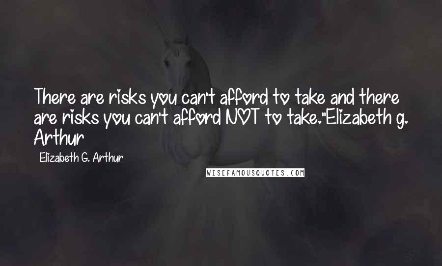 Elizabeth G. Arthur Quotes: There are risks you can't afford to take and there are risks you can't afford NOT to take."Elizabeth g. Arthur