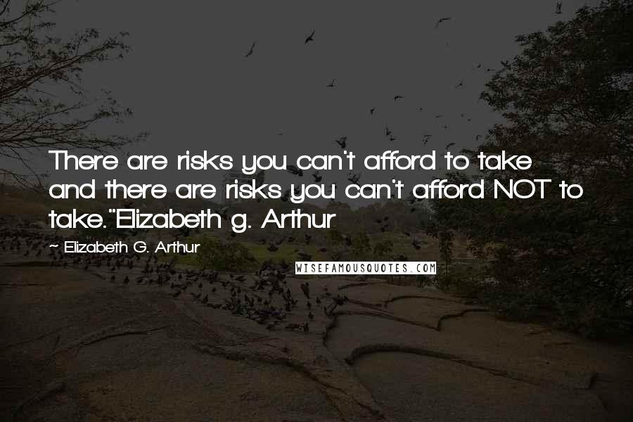 Elizabeth G. Arthur Quotes: There are risks you can't afford to take and there are risks you can't afford NOT to take."Elizabeth g. Arthur