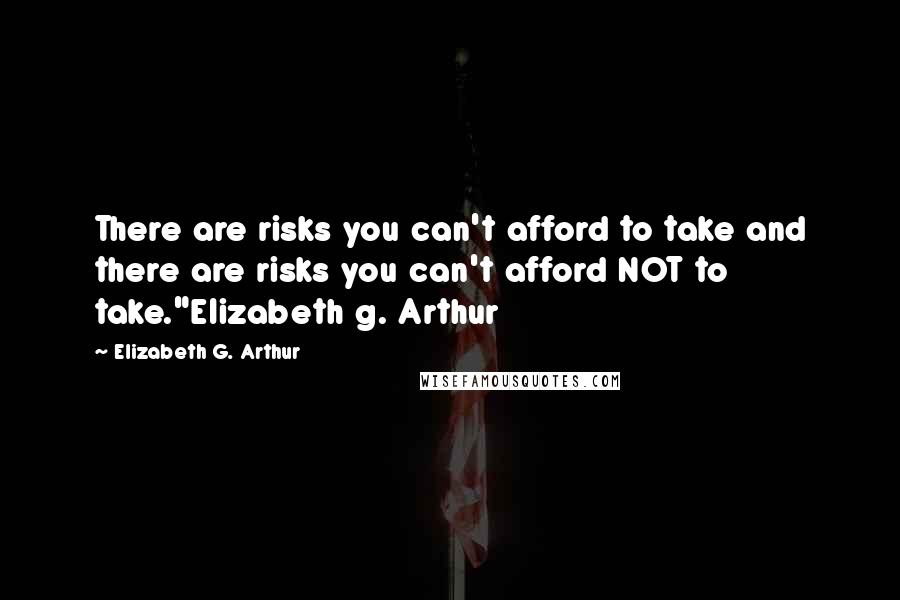 Elizabeth G. Arthur Quotes: There are risks you can't afford to take and there are risks you can't afford NOT to take."Elizabeth g. Arthur