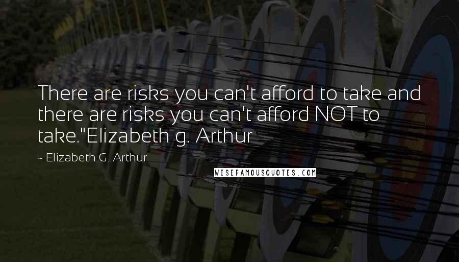 Elizabeth G. Arthur Quotes: There are risks you can't afford to take and there are risks you can't afford NOT to take."Elizabeth g. Arthur
