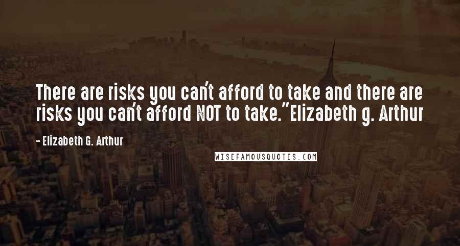 Elizabeth G. Arthur Quotes: There are risks you can't afford to take and there are risks you can't afford NOT to take."Elizabeth g. Arthur