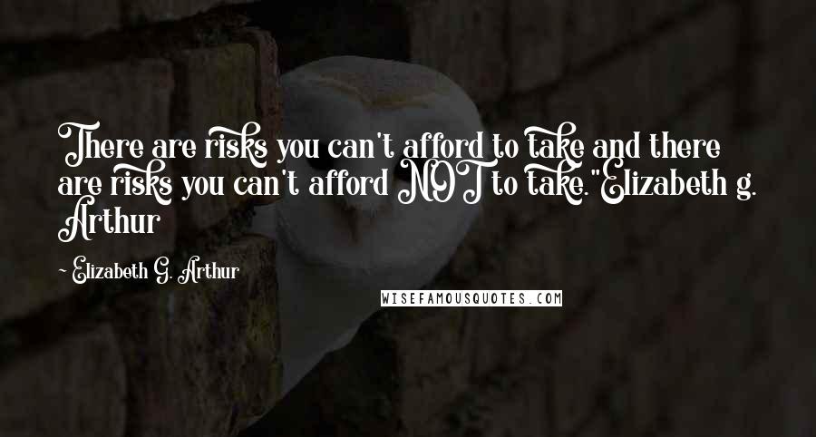 Elizabeth G. Arthur Quotes: There are risks you can't afford to take and there are risks you can't afford NOT to take."Elizabeth g. Arthur