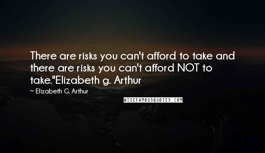 Elizabeth G. Arthur Quotes: There are risks you can't afford to take and there are risks you can't afford NOT to take."Elizabeth g. Arthur