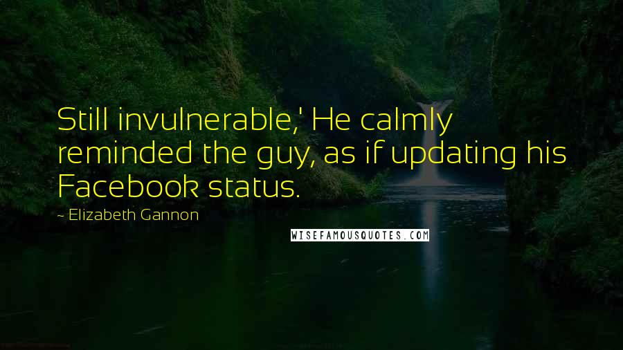 Elizabeth Gannon Quotes: Still invulnerable,' He calmly reminded the guy, as if updating his Facebook status.