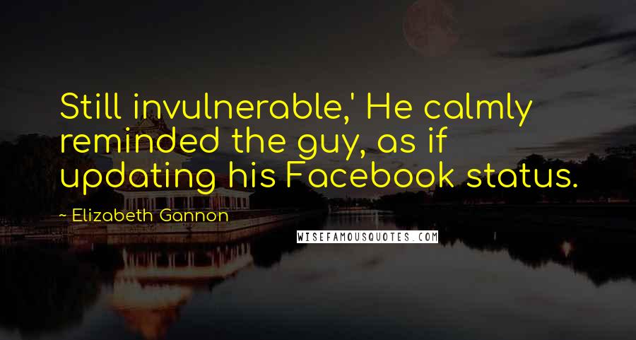 Elizabeth Gannon Quotes: Still invulnerable,' He calmly reminded the guy, as if updating his Facebook status.