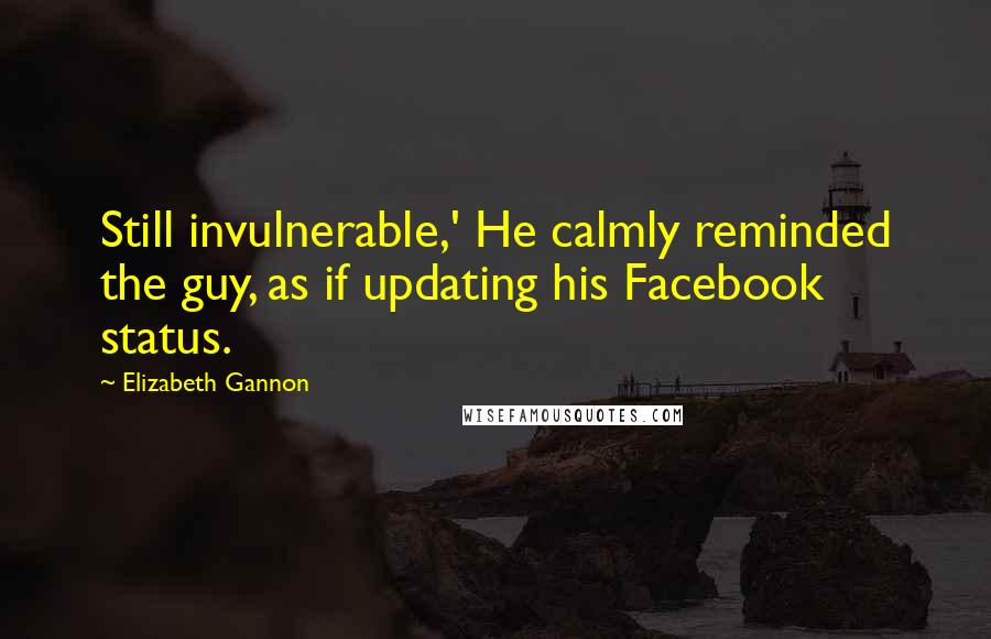 Elizabeth Gannon Quotes: Still invulnerable,' He calmly reminded the guy, as if updating his Facebook status.