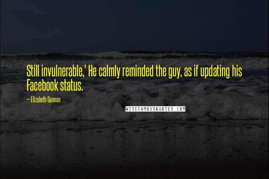 Elizabeth Gannon Quotes: Still invulnerable,' He calmly reminded the guy, as if updating his Facebook status.