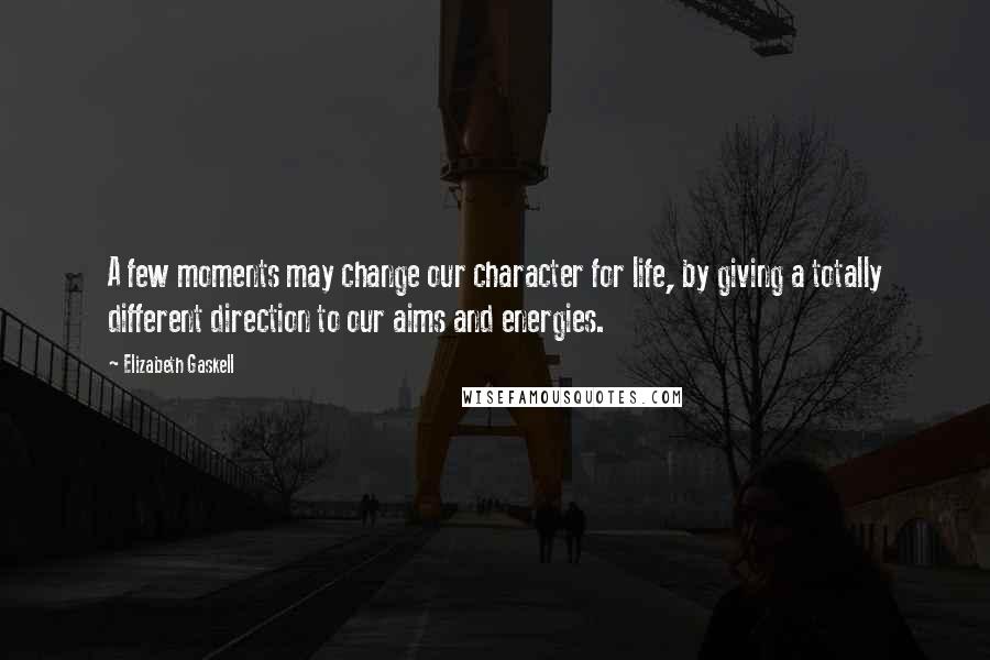 Elizabeth Gaskell Quotes: A few moments may change our character for life, by giving a totally different direction to our aims and energies.