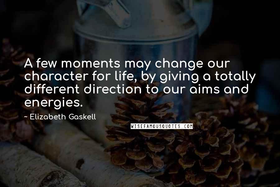 Elizabeth Gaskell Quotes: A few moments may change our character for life, by giving a totally different direction to our aims and energies.