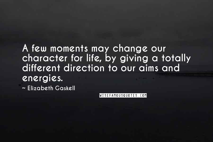 Elizabeth Gaskell Quotes: A few moments may change our character for life, by giving a totally different direction to our aims and energies.